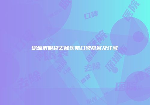 深圳市眼袋去除医院口碑排名及详解