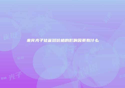 来宾光子祛雀斑价格的影响因素有什么