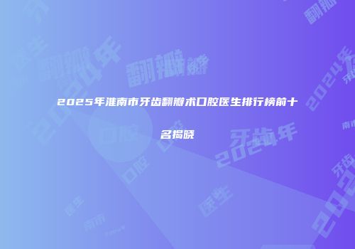 2025年淮南市牙齿翻瓣术口腔医生排行榜前十名揭晓