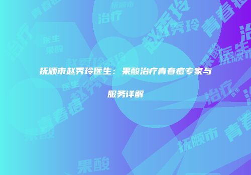 抚顺市赵秀玲医生：果酸治疗青春痘专家与服务详解