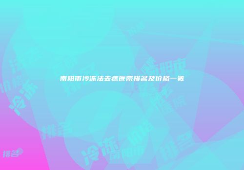 南阳市冷冻法去痣医院排名及价格一览