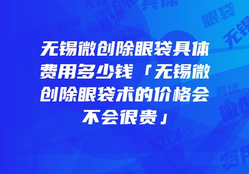 无锡微创除眼袋具体费用多少钱「无锡微创除眼袋术的价格会不会很贵」