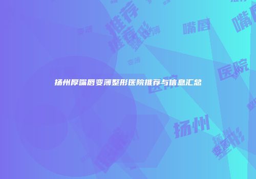 扬州厚嘴唇变薄整形医院推荐与信息汇总