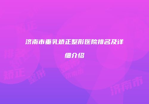 济南市垂乳矫正整形医院排名及详细介绍