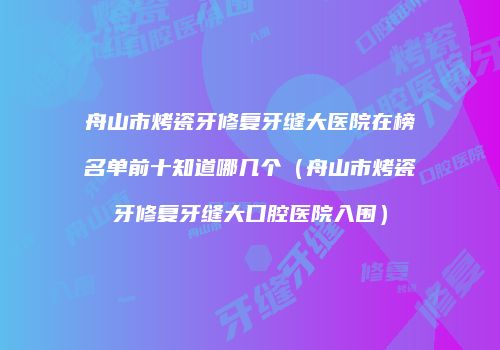 舟山市烤瓷牙修复牙缝大医院在榜名单前十知道哪几个（舟山市烤瓷牙修复牙缝大口腔医院入围）