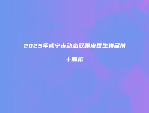 2025年咸宁市动态双眼皮医生排名前十解析
