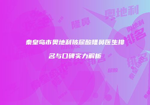 秦皇岛市奥地利玻尿酸隆鼻医生排名与口碑实力解析