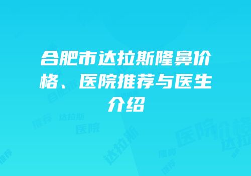 合肥市达拉斯隆鼻价格、医院推荐与医生介绍