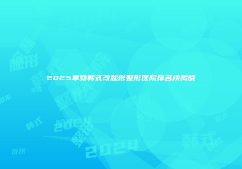 2025阜新韩式改脸形整形医院排名榜揭晓