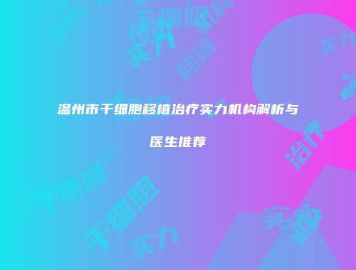 温州市干细胞移植治疗实力机构解析与医生推荐