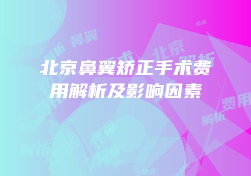 北京鼻翼矫正手术费用解析及影响因素