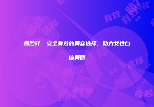 瘦脸针：安全有效的美容选择，助力女性自信美丽