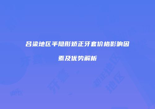 吕梁地区半隐形矫正牙套价格影响因素及优势解析
