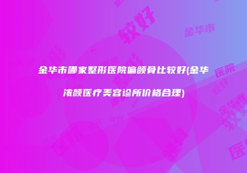 金华市哪家整形医院偏颌骨比较好(金华浓颜医疗美容诊所价格合理)
