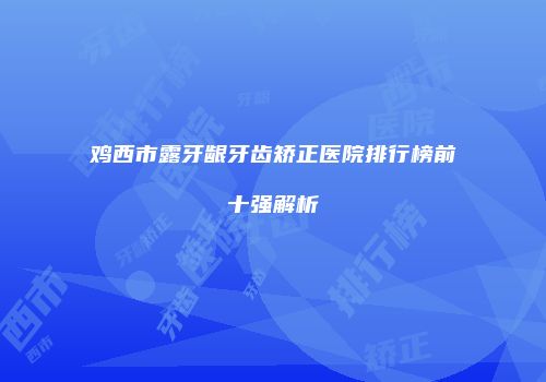 鸡西市露牙龈牙齿矫正医院排行榜前十强解析