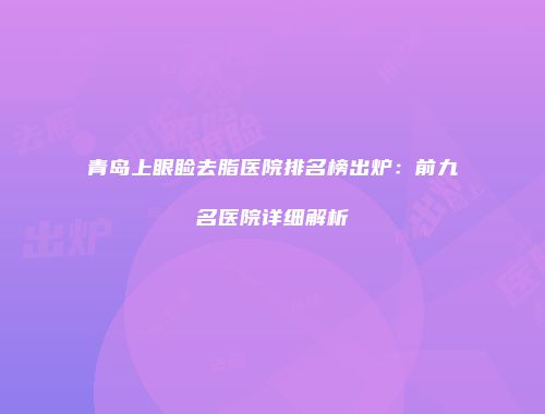 青岛上眼睑去脂医院排名榜出炉：前九名医院详细解析