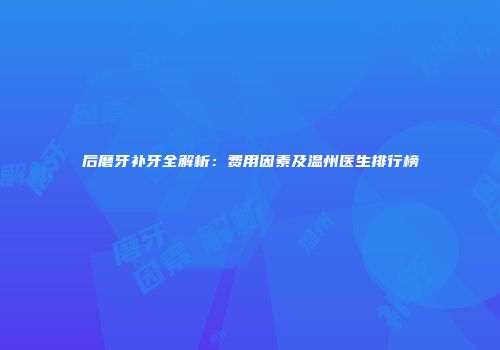 后磨牙补牙全解析：费用因素及温州医生排行榜