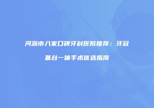 河源市八家口碑牙科医院推荐：牙冠基台一体手术优选指南