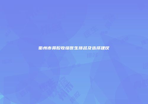衢州市鼻腔收缩医生排名及选择建议