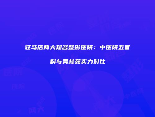 驻马店两大知名整形医院：中医院五官科与美林苑实力对比