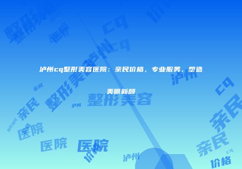 泸州cq整形美容医院：亲民价格，专业服务，塑造美丽新颜