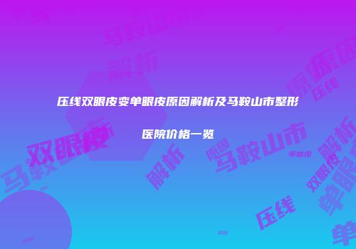 压线双眼皮变单眼皮原因解析及马鞍山市整形医院价格一览