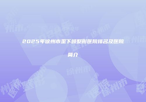 2025年徐州市歪下颌整形医院排名及医院简介