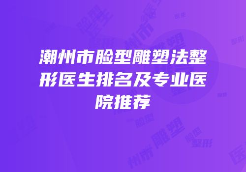 潮州市脸型雕塑法整形医生排名及专业医院推荐