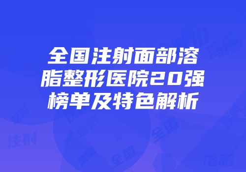全国注射面部溶脂整形医院20强榜单及特色解析