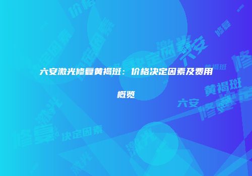 六安激光修复黄褐斑：价格决定因素及费用概览