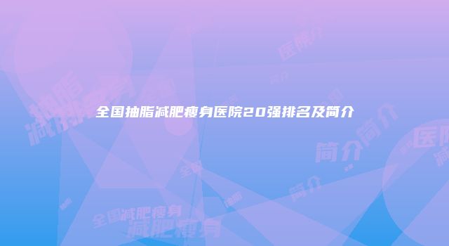 全国抽脂减肥瘦身医院20强排名及简介