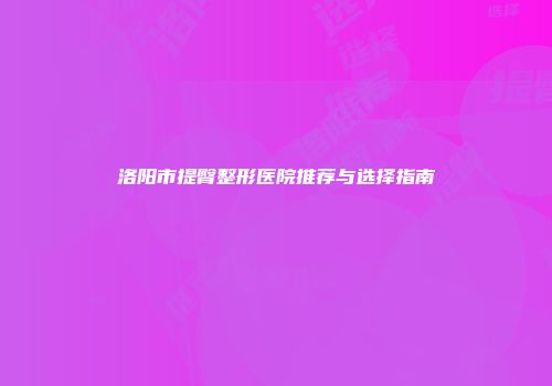 洛阳市提臀整形医院推荐与选择指南