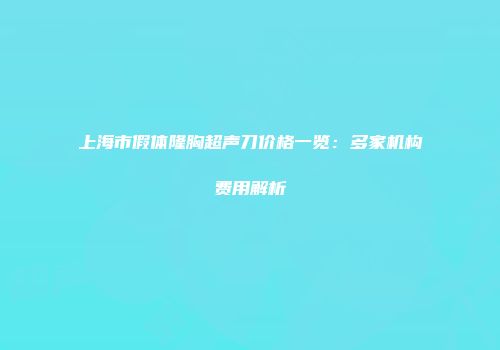 上海市假体隆胸超声刀价格一览：多家机构费用解析
