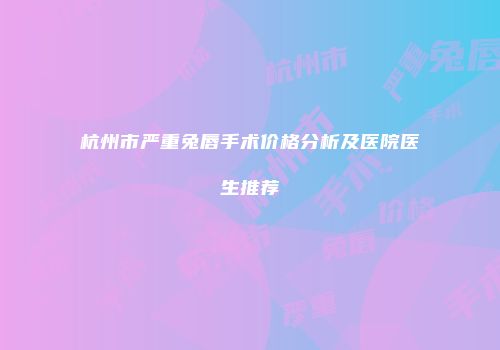 杭州市严重兔唇手术价格分析及医院医生推荐