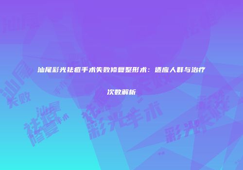 汕尾彩光祛痘手术失败修复整形术：适应人群与治疗次数解析