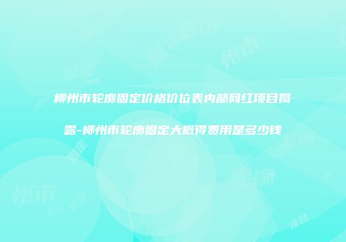 柳州市轮廓固定价格价位表内部网红项目揭露-柳州市轮廓固定大概得费用是多少钱
