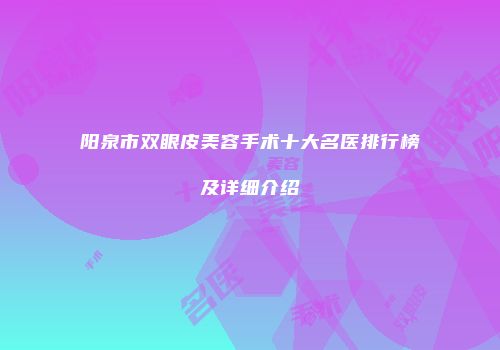 阳泉市双眼皮美容手术十大名医排行榜及详细介绍
