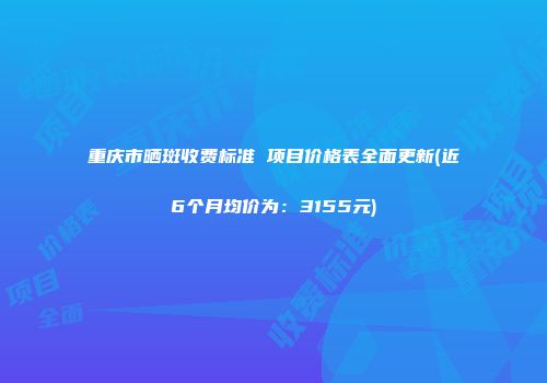 重庆市晒斑收费标准 项目价格表全面更新(近6个月均价为：3155元)