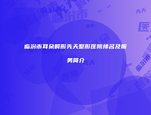 临汾市耳朵畸形先天整形医院排名及服务简介