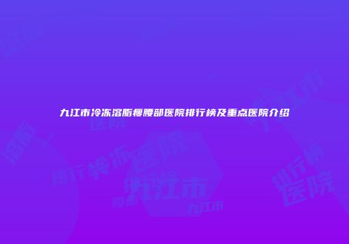 九江市冷冻溶脂瘦腰部医院排行榜及重点医院介绍