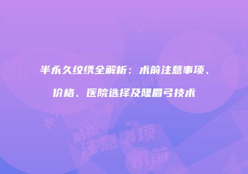 半永久纹绣全解析：术前注意事项、价格、医院选择及隆眉弓技术
