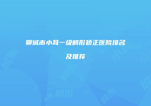 聊城市小耳一级畸形矫正医院排名及推荐