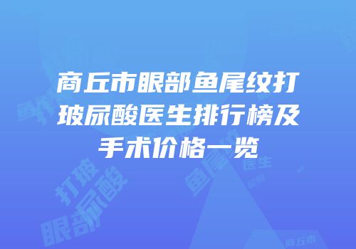 商丘市眼部鱼尾纹打玻尿酸医生排行榜及手术价格一览