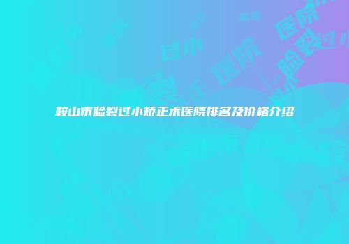 鞍山市睑裂过小矫正术医院排名及价格介绍