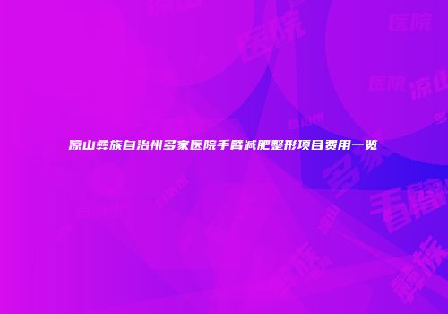 凉山彝族自治州多家医院手臂减肥整形项目费用一览