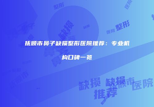 抚顺市鼻子缺损整形医院推荐：专业机构口碑一览