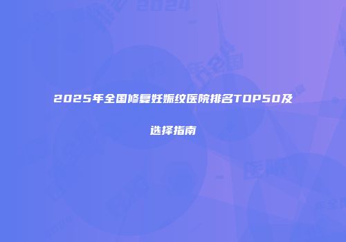 2025年全国修复妊娠纹医院排名TOP50及选择指南