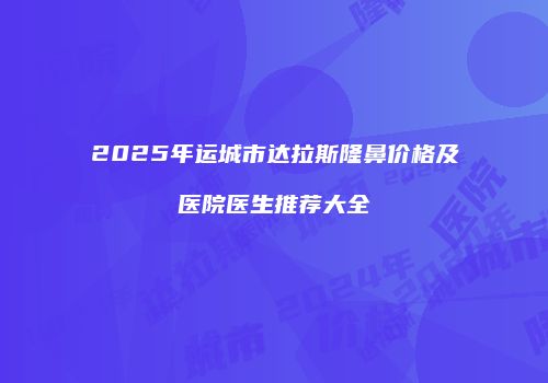 2025年运城市达拉斯隆鼻价格及医院医生推荐大全