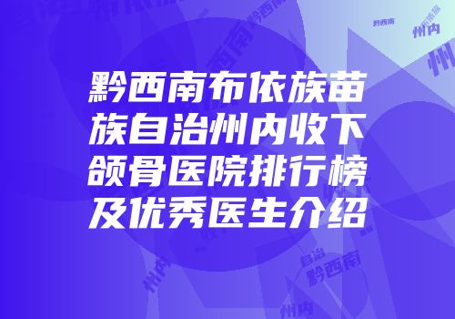黔西南布依族苗族自治州内收下颌骨医院排行榜及优秀医生介绍