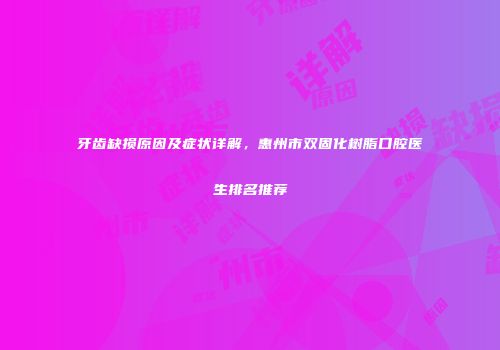 牙齿缺损原因及症状详解，惠州市双固化树脂口腔医生排名推荐